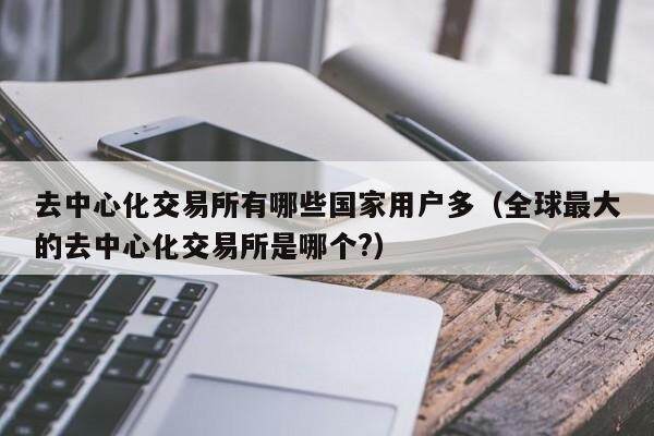 去中心化交易所有哪些国家用户多（全球最大的去中心化交易所是哪个?）-第1张图片-欧意下载